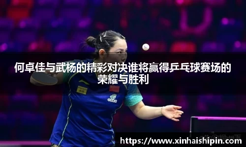 何卓佳与武杨的精彩对决谁将赢得乒乓球赛场的荣耀与胜利