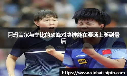 阿玛盖尔与宁比的巅峰对决谁能在赛场上笑到最后