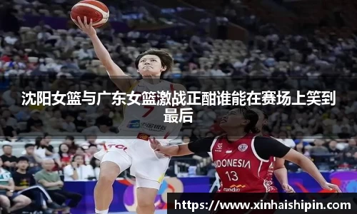 沈阳女篮与广东女篮激战正酣谁能在赛场上笑到最后