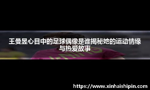 王曼昱心目中的足球偶像是谁揭秘她的运动情缘与热爱故事